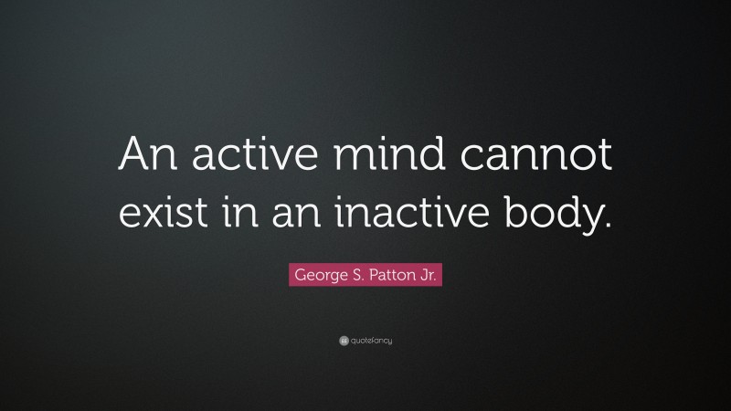 George S. Patton Jr. Quote: “An active mind cannot exist in an inactive body.”