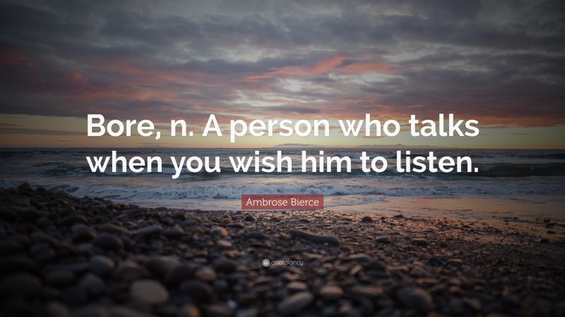 Ambrose Bierce Quote: “Bore, n. A person who talks when you wish him to listen.”