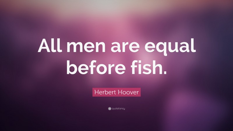 Herbert Hoover Quote: “All men are equal before fish.”