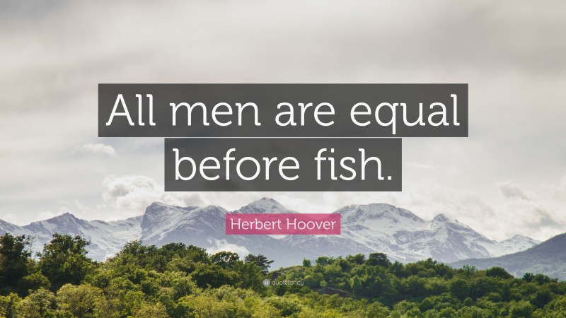 Herbert Hoover Quote: “All men are equal before fish.”