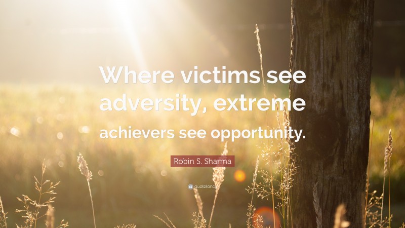 Robin S. Sharma Quote: “Where victims see adversity, extreme achievers see opportunity.”