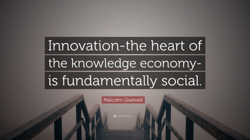 Malcolm Gladwell Quote: “Innovation-the heart of the knowledge economy-is fundamentally social.”