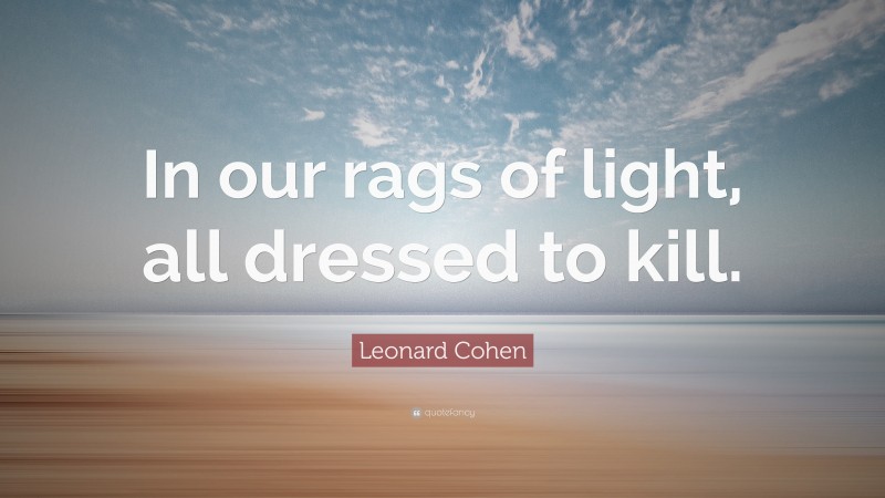 Leonard Cohen Quote: “In our rags of light, all dressed to kill.”