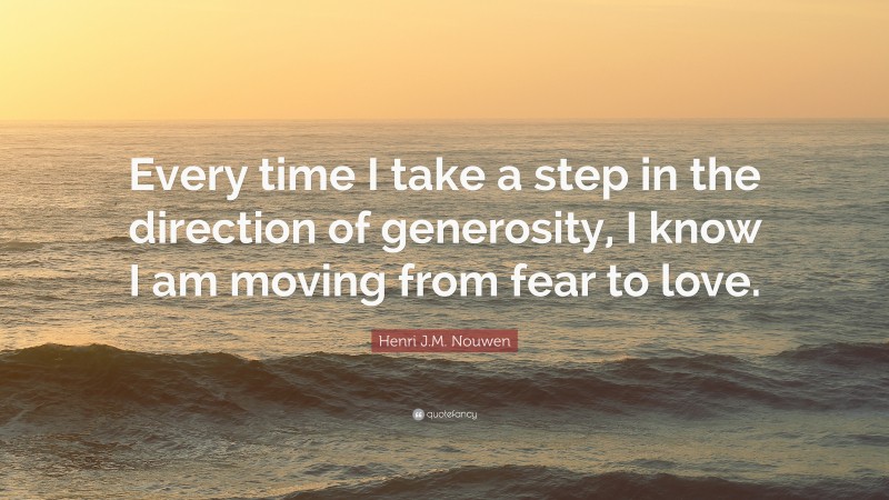 Henri J.M. Nouwen Quote: “Every time I take a step in the direction of generosity, I know I am moving from fear to love.”