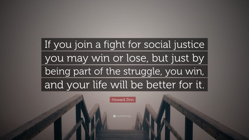 Howard Zinn Quote: “If you join a fight for social justice you may win or lose, but just by being part of the struggle, you win, and your life will be better for it.”