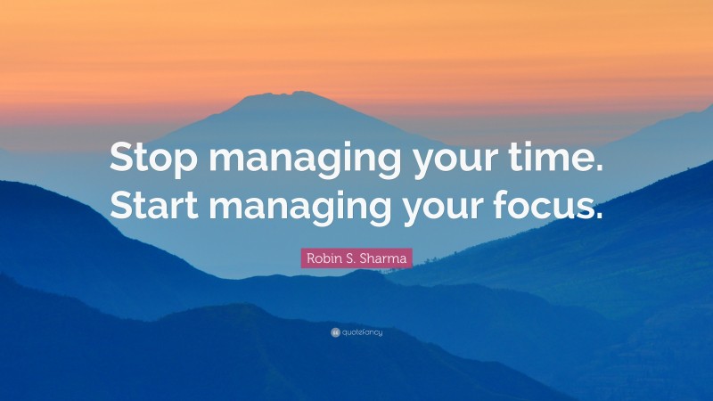 Robin S. Sharma Quote: “Stop managing your time. Start managing your focus.”
