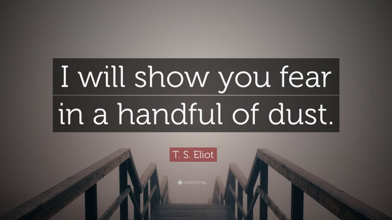 T. S. Eliot Quote: “I will show you fear in a handful of dust.”