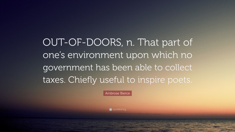 Ambrose Bierce Quote: “OUT-OF-DOORS, n. That part of one’s environment upon which no government has been able to collect taxes. Chiefly useful to inspire poets.”