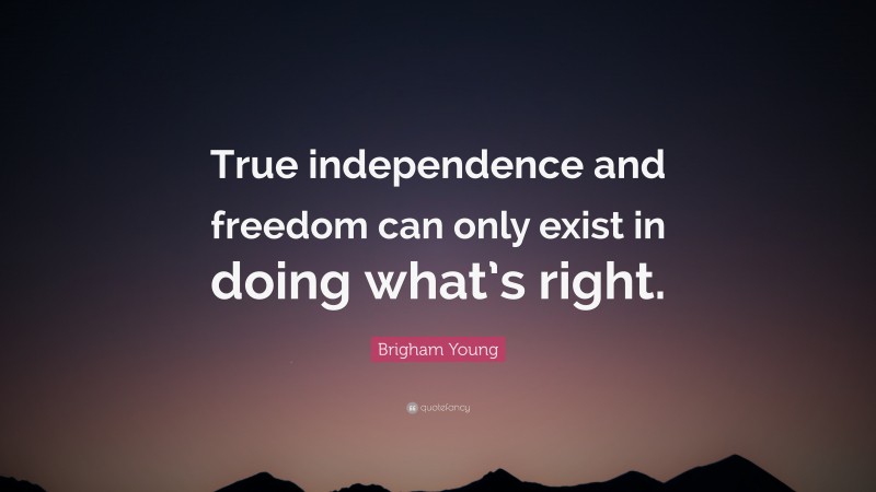 Brigham Young Quote: “True independence and freedom can only exist in doing what’s right.”