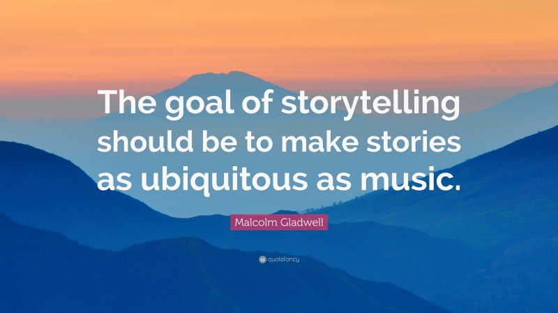 Malcolm Gladwell Quote: “The goal of storytelling should be to make stories as ubiquitous as music.”