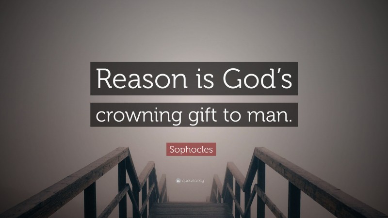 Sophocles Quote: “Reason is God’s crowning gift to man.”