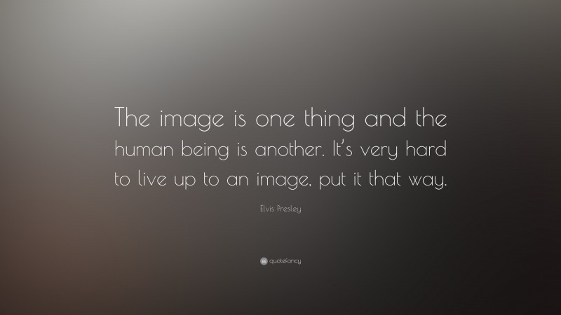 Elvis Presley Quote: “The image is one thing and the human being is another. It’s very hard to live up to an image, put it that way.”