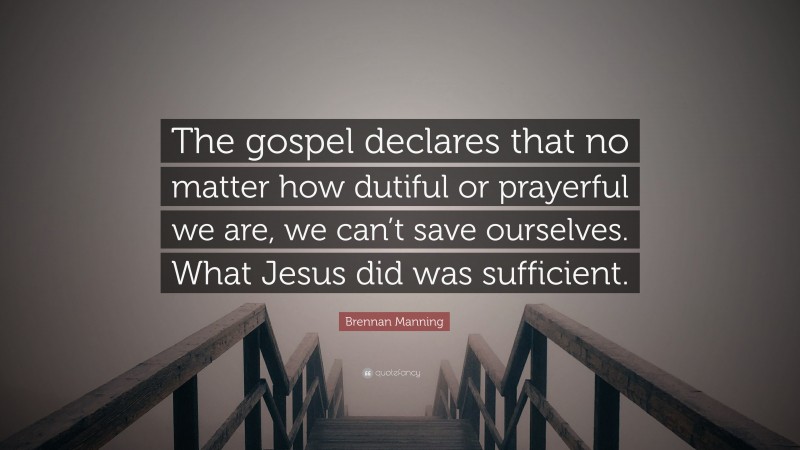 Brennan Manning Quote: “The gospel declares that no matter how dutiful or prayerful we are, we can’t save ourselves. What Jesus did was sufficient.”
