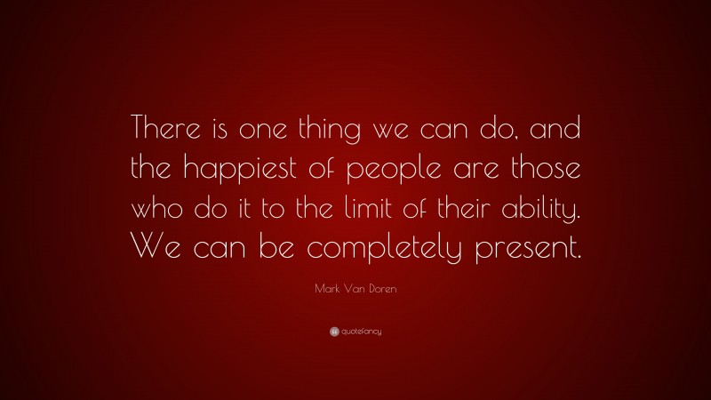 Mark Van Doren Quote: “There is one thing we can do, and the happiest of people are those who do it to the limit of their ability. We can be completely present.”