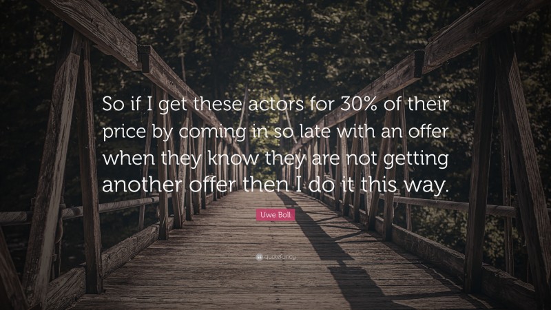 Uwe Boll Quote: “So if I get these actors for 30% of their price by coming in so late with an offer when they know they are not getting another offer then I do it this way.”