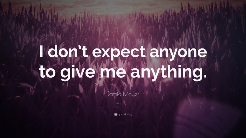 Jamie Moyer Quote: “I don’t expect anyone to give me anything.”