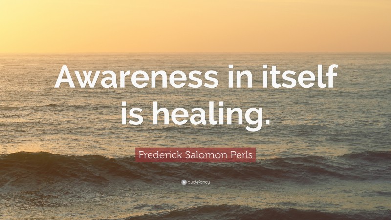 Frederick Salomon Perls Quote: “Awareness in itself is healing.”
