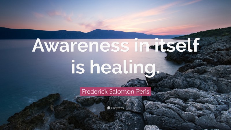 Frederick Salomon Perls Quote: “Awareness in itself is healing.”