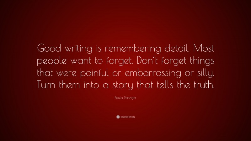 Paula Danziger Quote: “Good writing is remembering detail. Most people want to forget. Don’t forget things that were painful or embarrassing or silly. Turn them into a story that tells the truth.”