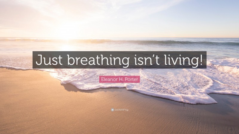 Eleanor H. Porter Quote: “Just breathing isn’t living!”