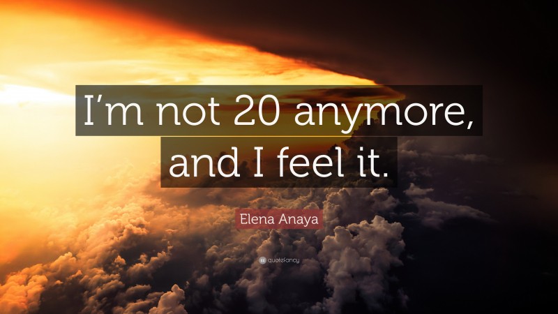 Elena Anaya Quote: “I’m not 20 anymore, and I feel it.”