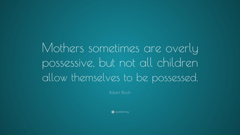 Robert Bloch Quote: “Mothers sometimes are overly possessive, but not all children allow themselves to be possessed.”