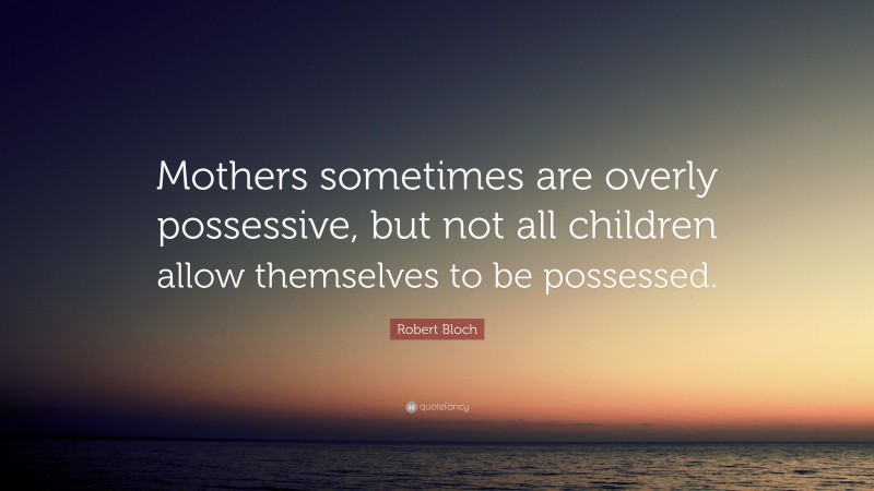 Robert Bloch Quote: “Mothers sometimes are overly possessive, but not all children allow themselves to be possessed.”