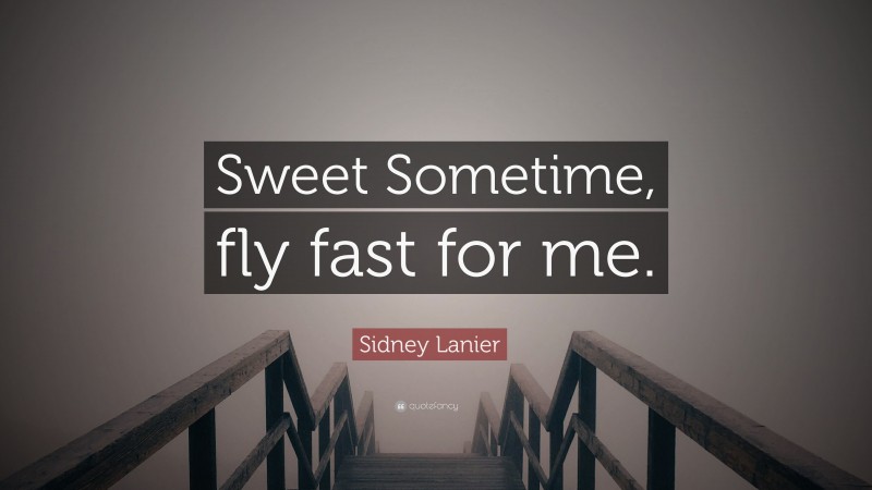 Sidney Lanier Quote: “Sweet Sometime, fly fast for me.”