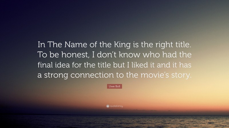 Uwe Boll Quote: “In The Name of the King is the right title. To be honest, I don’t know who had the final idea for the title but I liked it and it has a strong connection to the movie’s story.”