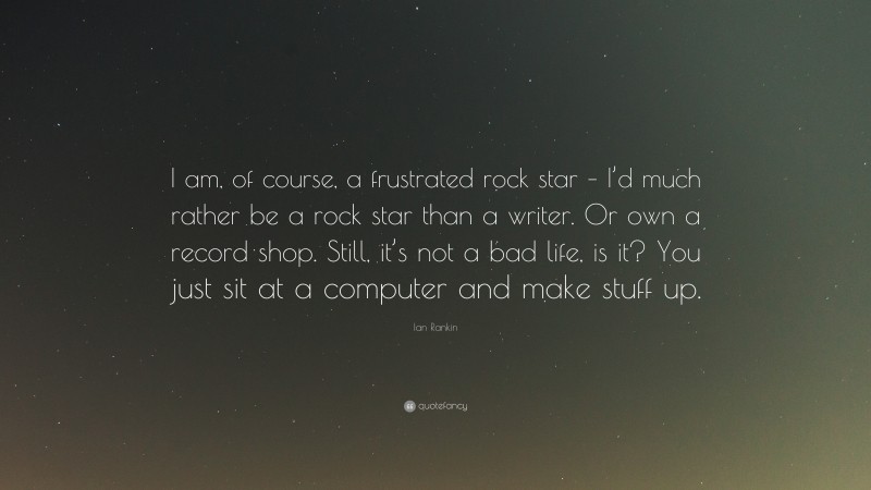 Ian Rankin Quote: “I am, of course, a frustrated rock star – I’d much rather be a rock star than a writer. Or own a record shop. Still, it’s not a bad life, is it? You just sit at a computer and make stuff up.”