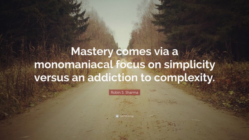 Robin S. Sharma Quote: “Mastery comes via a monomaniacal focus on simplicity versus an addiction to complexity.”