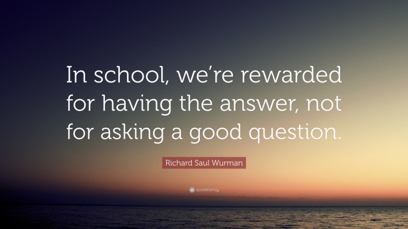 Richard Saul Wurman Quote: “In school, we’re rewarded for having the answer, not for asking a good question.”