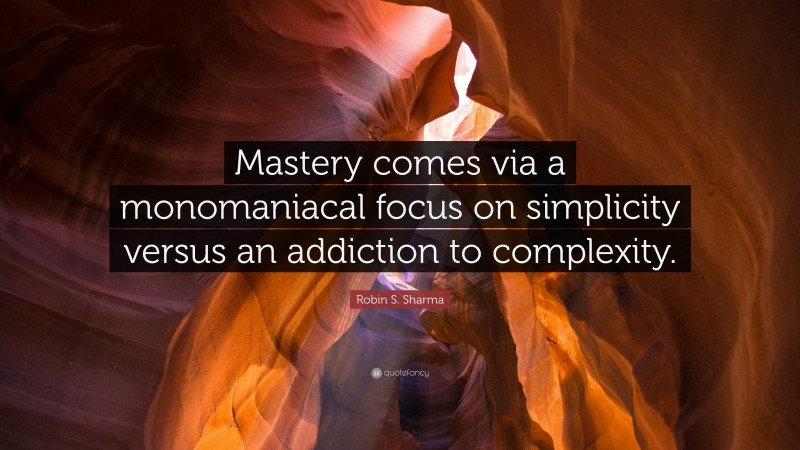 Robin S. Sharma Quote: “Mastery comes via a monomaniacal focus on simplicity versus an addiction to complexity.”