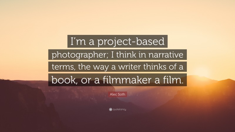 Alec Soth Quote: “I’m a project-based photographer; I think in narrative terms, the way a writer thinks of a book, or a filmmaker a film.”