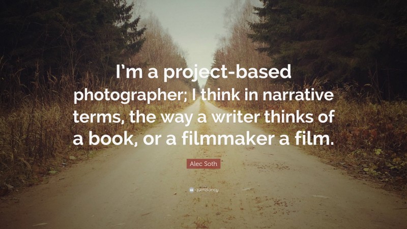 Alec Soth Quote: “I’m a project-based photographer; I think in narrative terms, the way a writer thinks of a book, or a filmmaker a film.”