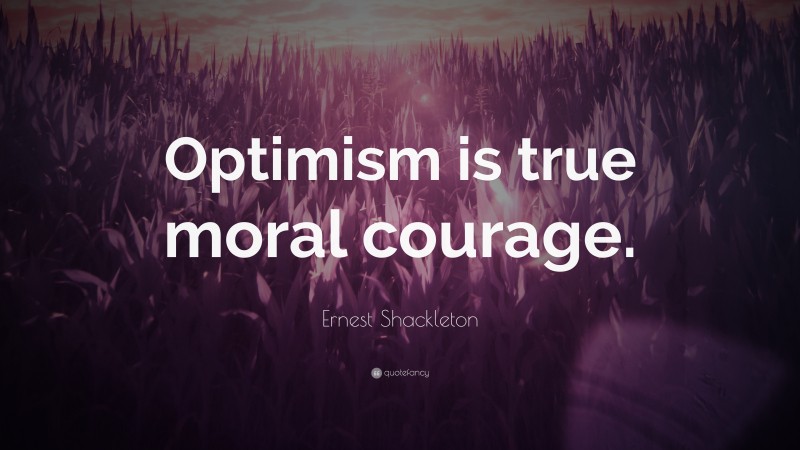 Ernest Shackleton Quote: “Optimism is true moral courage.”