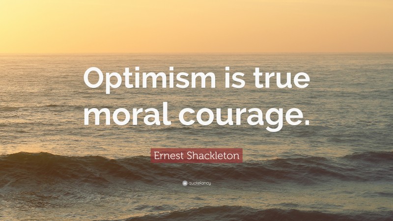 Ernest Shackleton Quote: “Optimism is true moral courage.”