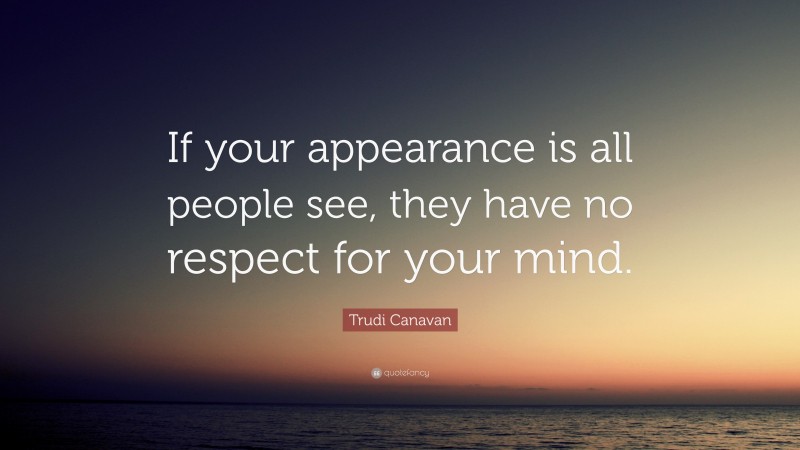 Trudi Canavan Quote: “If your appearance is all people see, they have no respect for your mind.”