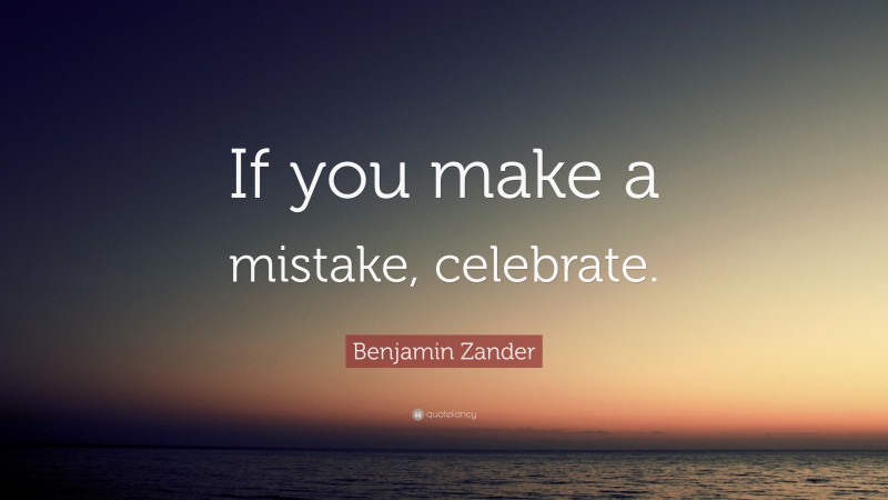 Benjamin Zander Quote: “If you make a mistake, celebrate.”