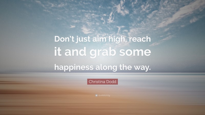 Christina Dodd Quote: “Don’t just aim high, reach it and grab some happiness along the way.”