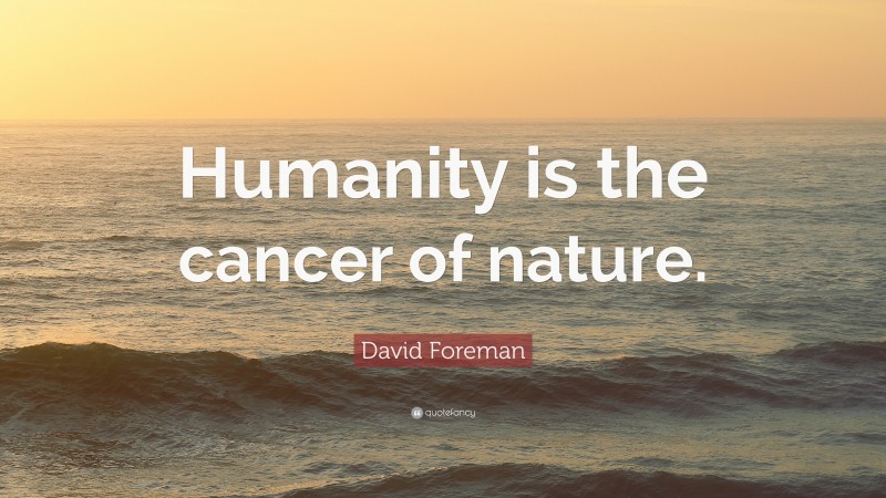 David Foreman Quote: “Humanity is the cancer of nature.”