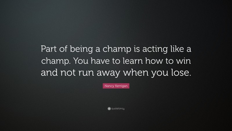 Nancy Kerrigan Quote: “Part of being a champ is acting like a champ. You have to learn how to win and not run away when you lose.”