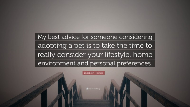 Elizabeth Holmes Quote: “My best advice for someone considering adopting a pet is to take the time to really consider your lifestyle, home environment and personal preferences.”
