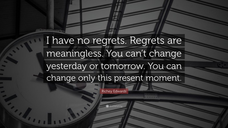 Richey Edwards Quote: “I have no regrets. Regrets are meaningless. You can’t change yesterday or tomorrow. You can change only this present moment.”