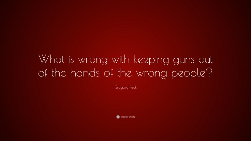 Gregory Peck Quote: “What is wrong with keeping guns out of the hands of the wrong people?”