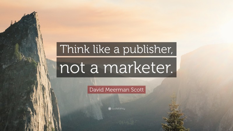 David Meerman Scott Quote: “Think like a publisher, not a marketer.”