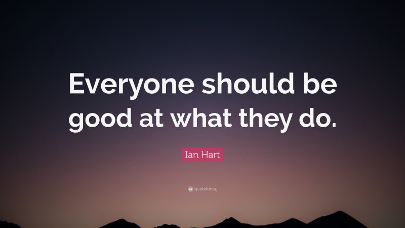 Ian Hart Quote: “Everyone should be good at what they do.”