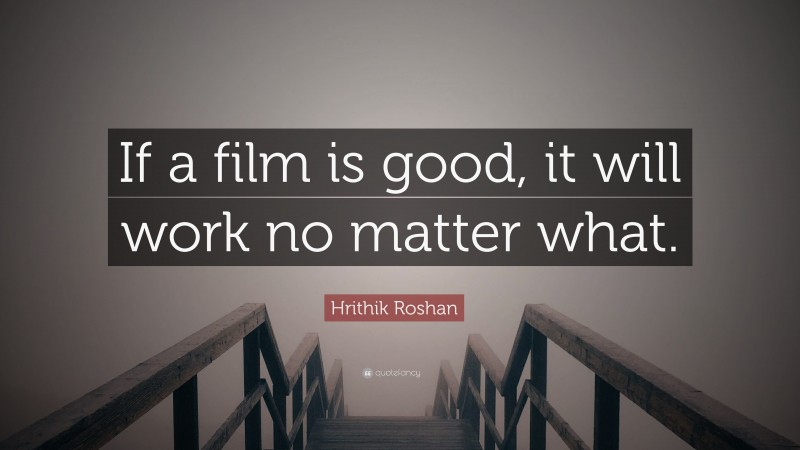 Hrithik Roshan Quote: “If a film is good, it will work no matter what.”