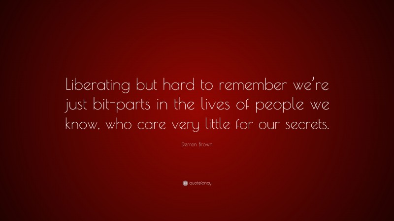 Derren Brown Quote: “Liberating but hard to remember we’re just bit-parts in the lives of people we know, who care very little for our secrets.”