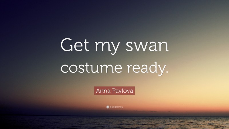 Anna Pavlova Quote: “Get my swan costume ready.”